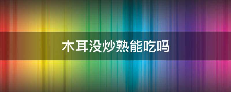 木耳没炒熟能吃吗 木耳没炒熟能吃吗?