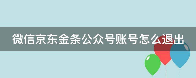 微信京东金条公众号账号怎么退出 微信京东金条公众号账号怎么退出来