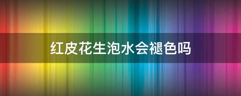 红皮花生泡水会褪色吗（为什么红皮花生用水泡了皮就褪色）