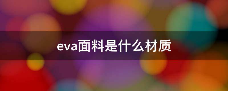 eva面料是什么材质（eva是什么材质是塑料吗）