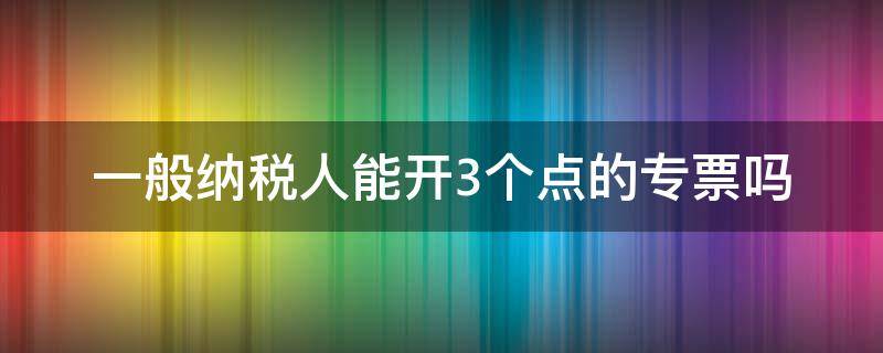 一般纳税人能开3个点的专票吗（一般纳税人能开三个点的发票吗）