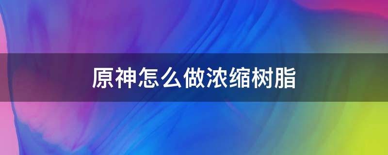 原神怎么做浓缩树脂 原神浓缩树脂制作方法