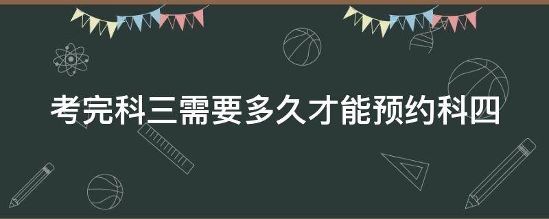 考完科三需要多久才能预约科四 考完科三需要多久才能预约科四呢