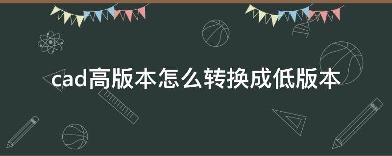 cad高版本怎么转换成低版本 cad高版本怎么转换成低版本快捷键