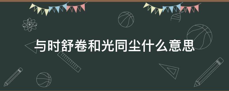 与时舒卷和光同尘什么意思 什么叫和光同尘、与时舒卷吗?