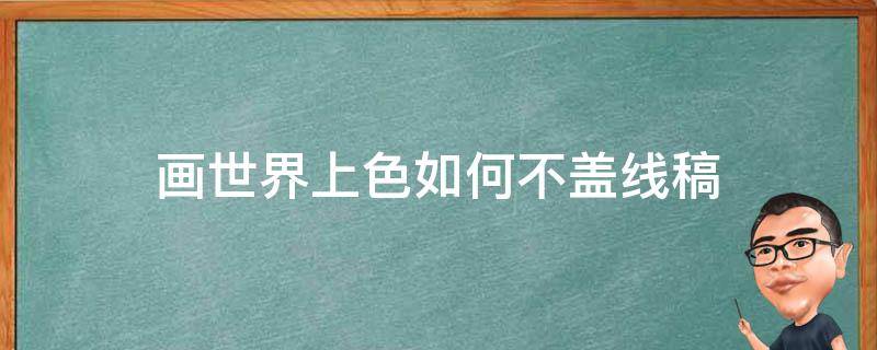 画世界上色如何不盖线稿 画世界怎么把线稿变色