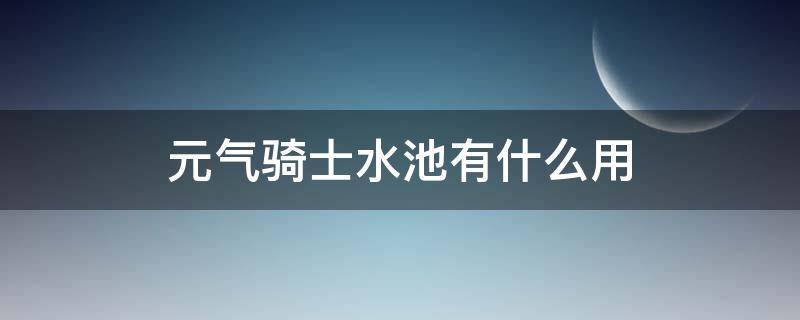 元气骑士水池有什么用（元气骑士澄清的池水有什么用）