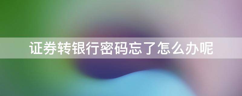 证券转银行密码忘了怎么办呢（股票帐户证券转银行密码忘记了怎么办）