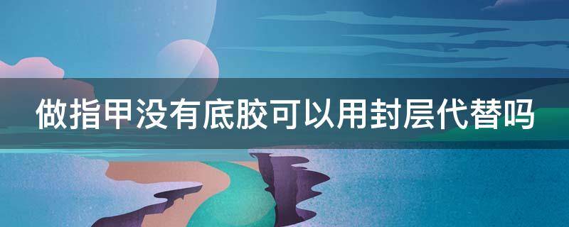 做指甲没有底胶可以用封层代替吗（做指甲没有底胶可以用封层代替吗图片）