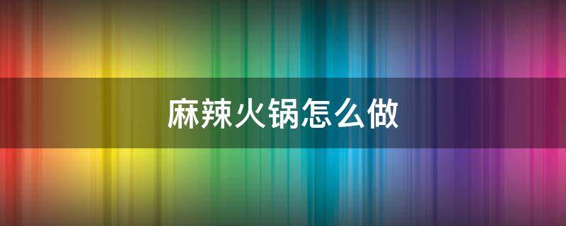 麻辣火锅怎么做 重庆麻辣火锅怎么做