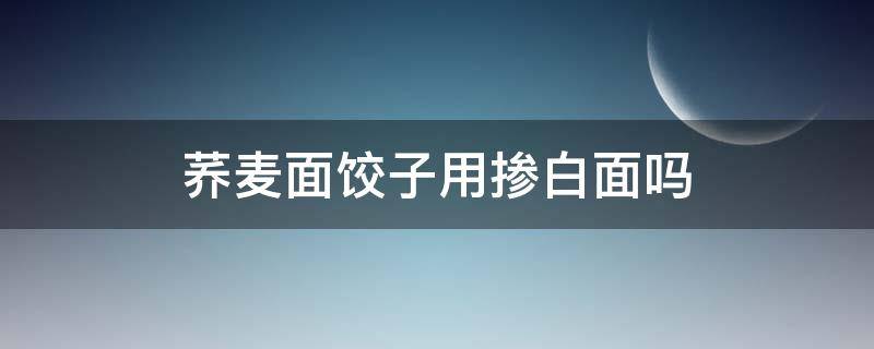 荞麦面饺子用掺白面吗 我用荞麦面和白面包饺子