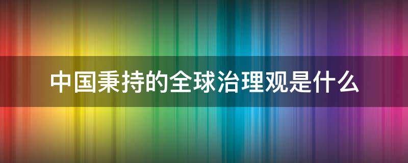 中国秉持的全球治理观是什么 中国秉持的全球治理观