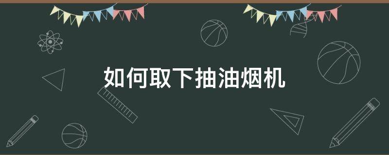 如何取下抽油烟机（如何取下抽油烟机油网）