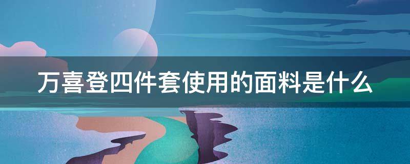 万喜登四件套使用的面料是什么（江苏万喜登家居科技有限公司）