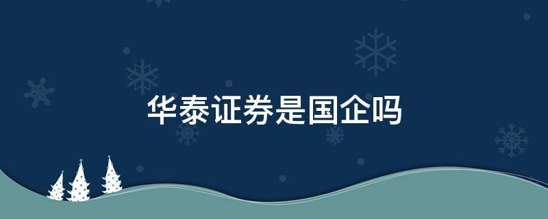 华泰证券是国企吗 华泰证券股份有限公司是国企吗