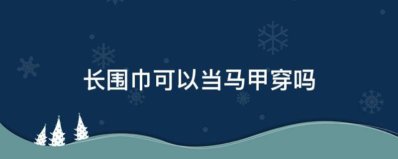 长围巾可以当马甲穿吗（马甲里面可以穿短袖吗）