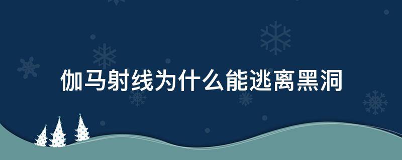 伽马射线为什么能逃离黑洞 伽马射线能逃离黑洞吗