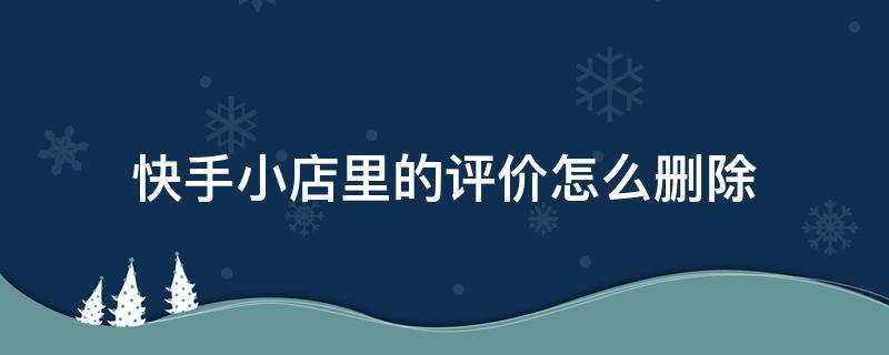 快手小店里的评价怎么删除（快手小店里的评价怎么删除不了）