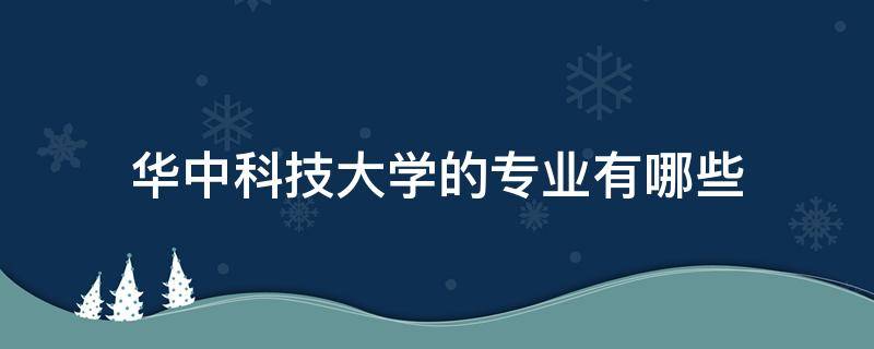 华中科技大学的专业有哪些 中华科技大学有什么专业