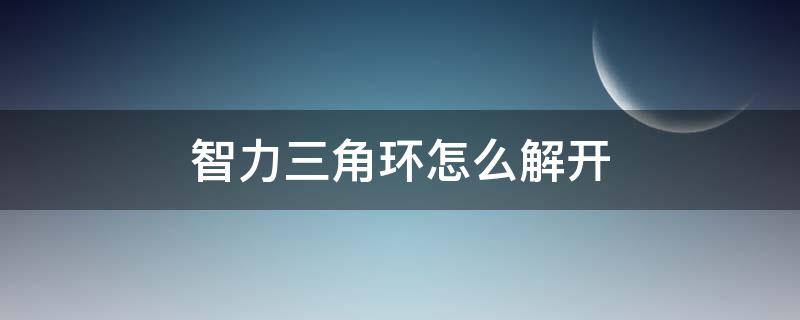 智力三角环怎么解开（智力圆环解开方法）