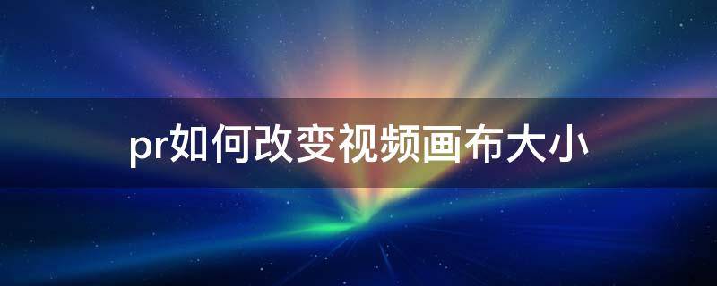 pr如何改变视频画布大小（pr怎么改变视频画布大小）