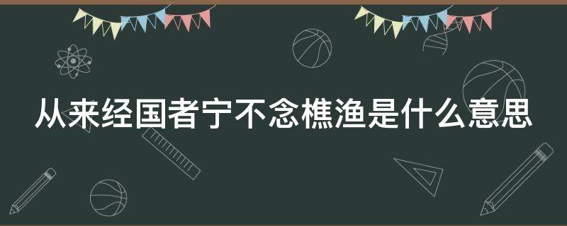 从来经国者宁不念樵渔是什么意思 从来经国者,宁不念渔樵