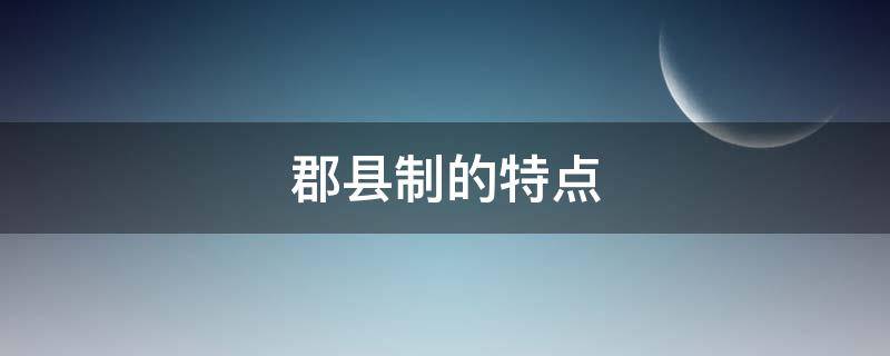 郡县制的特点（郡县制的特点和影响）