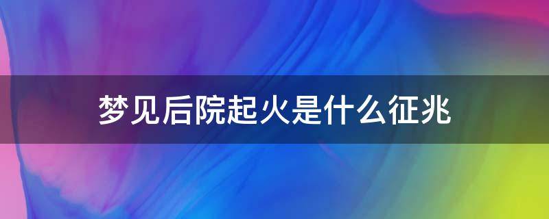 梦见后院起火是什么征兆（梦见后院起火是什么意思）