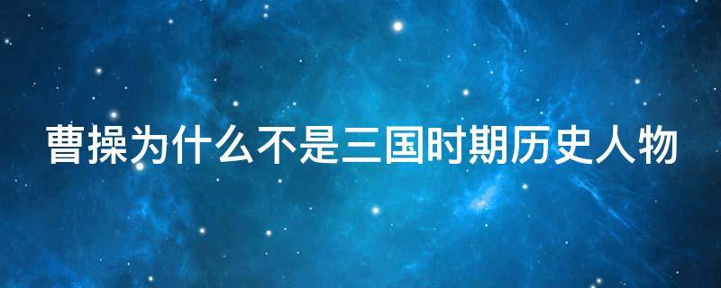 曹操为什么不是三国时期历史人物 曹操为什么不是三国时期历史人物,而关羽是