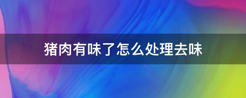 猪肉有味了怎么处理去味（猪肉有味儿了怎么去味）