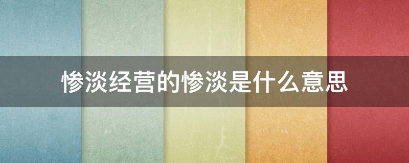 惨淡经营的惨淡是什么意思 惨淡经营的惨淡是什么意思?