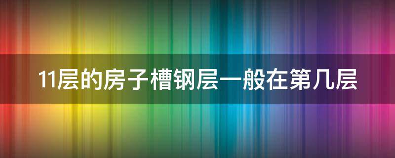 11层的房子槽钢层一般在第几层（11层的房子槽钢层一般在第几层呢）