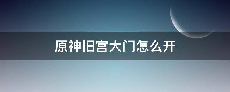 原神旧宫大门怎么开 原神旧都大门怎么开