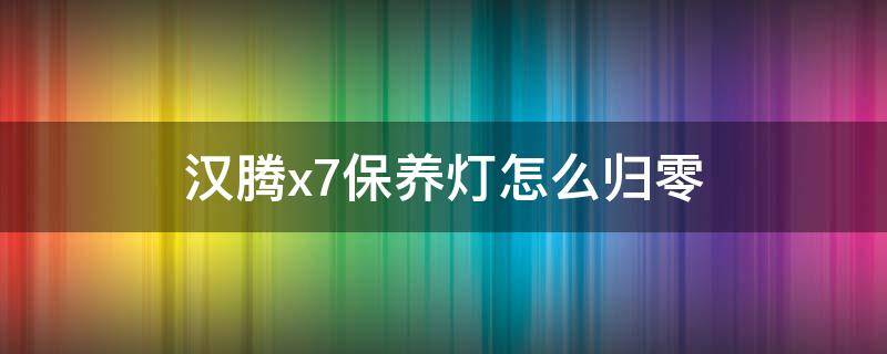 汉腾x7保养灯怎么归零（汉腾x7保养灯怎么归零图解）