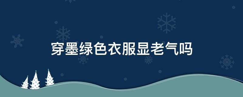 穿墨绿色衣服显老气吗 墨绿色穿着显老吗