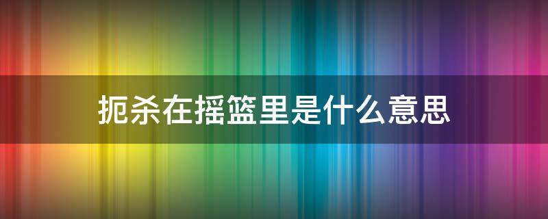 扼杀在摇篮里是什么意思 梦想扼杀在摇篮里是什么意思