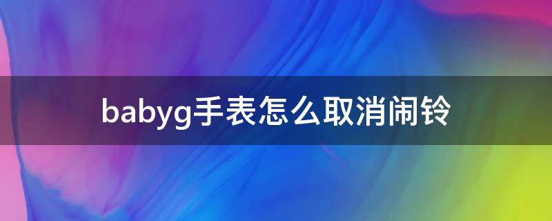 babyg手表怎么取消闹铃 babyg手表如何取消闹钟