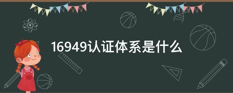 16949认证体系是什么（16949认证体系是什么ppk是多少）