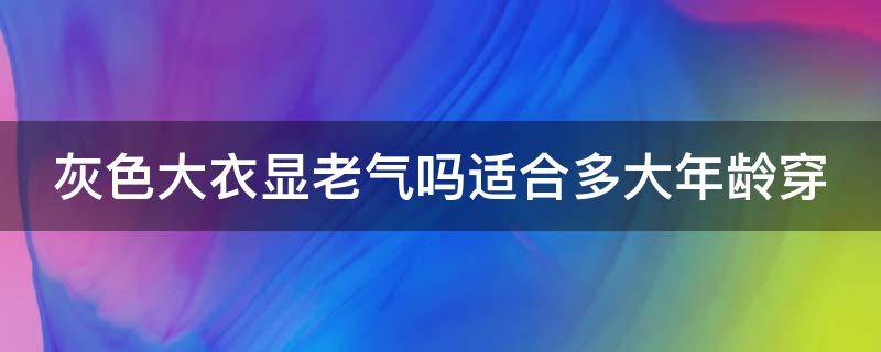 灰色大衣显老气吗适合多大年龄穿（灰色大衣会不会显老）