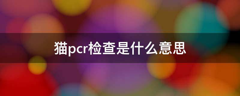 猫pcr检查是什么意思（猫pcr怎么看）