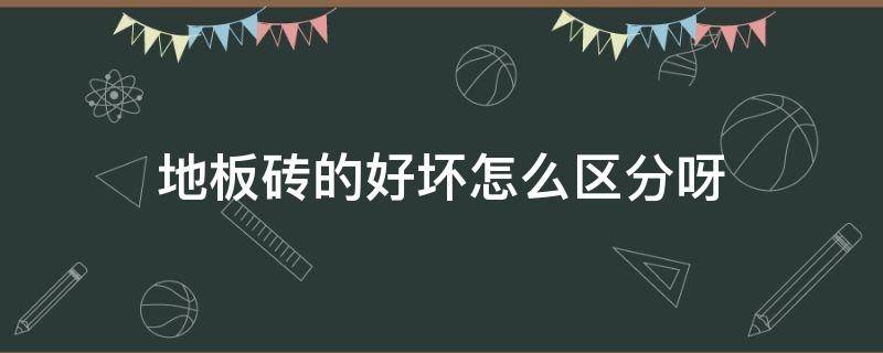 地板砖的好坏怎么区分呀 地板砖怎么区别好坏