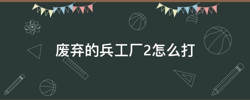 废弃的兵工厂2怎么打 废弃的兵工厂2天空副本