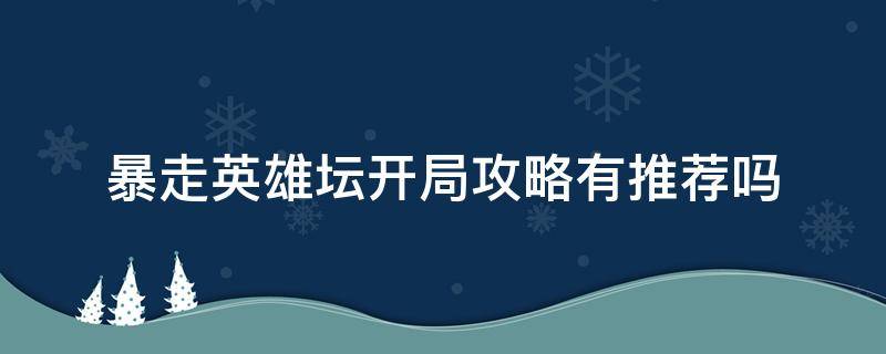 暴走英雄坛开局攻略有推荐吗（暴走英雄坛开局选择是什么样子的）