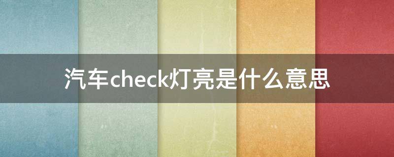 汽车check灯亮是什么意思 汽车check灯亮了