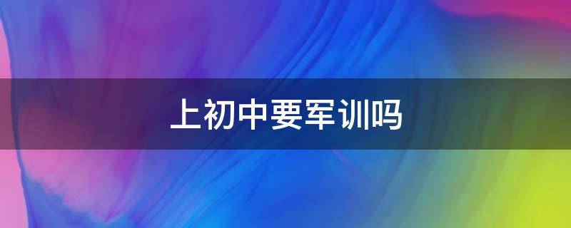 上初中要军训吗（上初中是不是要军训）