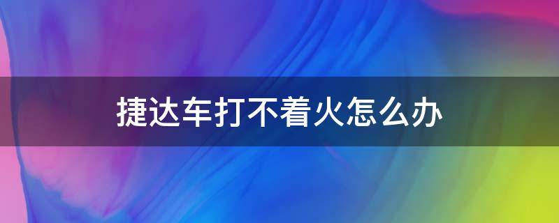 捷达车打不着火怎么办（捷达车打不着火怎么回事）