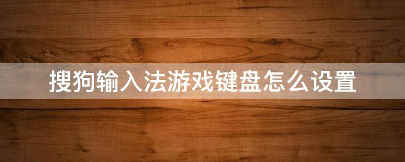 搜狗输入法游戏键盘怎么设置（搜狗输入法游戏键盘怎么设置苹果手机）