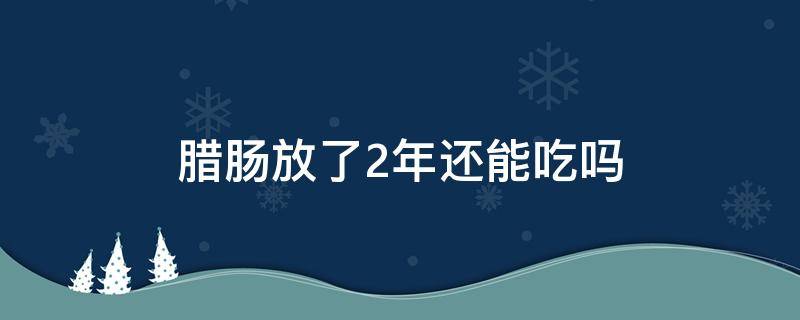 腊肠放了2年还能吃吗（腊肠放了两年还能吃吗）