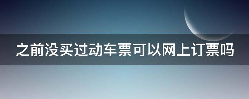 之前没买过动车票可以网上订票吗 之前没有买过火车票可以从网上买么