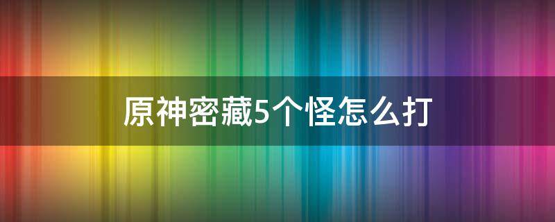 原神密藏5个怪怎么打（原神密藏五个魔物怎么打）